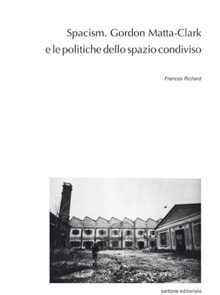 "Spacism. Gordon Matta-Clark e le politiche dello spazio condiviso", Frances Richard, edizioni Postmedia Books, Milano 2020
