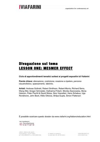 Lesson One: Mesmer Effect  Parole chiave: alienazione, costrizione, coazione a ripetere, percorso claustrofobico, spaesamento, labirinto.  Artisti: Andreas Golinski, Robert Smithson, Robert Morris, Richard Serra, Wang Wei, Gregor Schneider, Katharina Frit