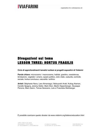 Lesson Three: Hortus Fragilis  Parole chiave: microcosmo / macrocosmo, habitat, giardino, coesistenza, ibridazione, vegetale / umano, spazio politico, ciclo vitale, caducità, controllo sociale, hortus conclusus, naturalità / artificio.  Artisti: Stéphanie